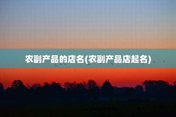 农副产品的店名(农副产品店起名)