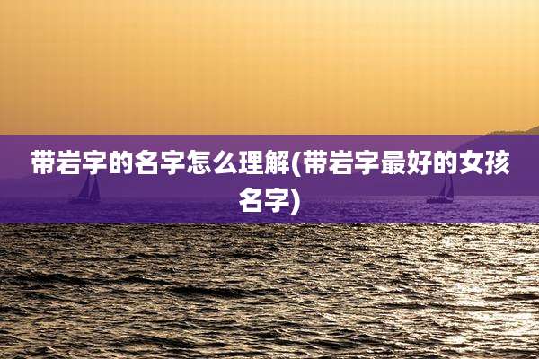 带岩字的名字怎么理解(带岩字最好的女孩名字)