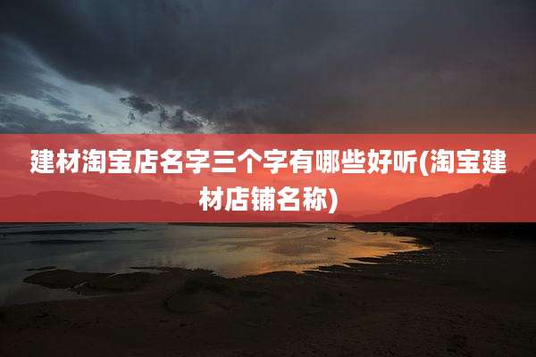 建材淘宝店名字三个字有哪些好听(淘宝建材店铺名称)
