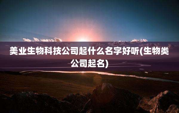 美业生物科技公司起什么名字好听(生物类公司起名)