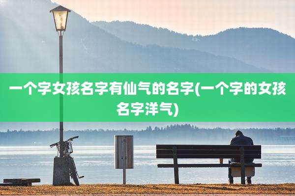 一个字女孩名字有仙气的名字(一个字的女孩名字洋气)