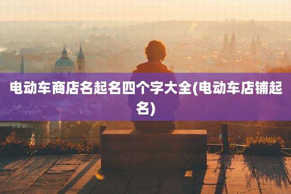 电动车商店名起名四个字大全(电动车店铺起名)