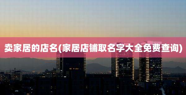 卖家居的店名(家居店铺取名字大全免费查询)