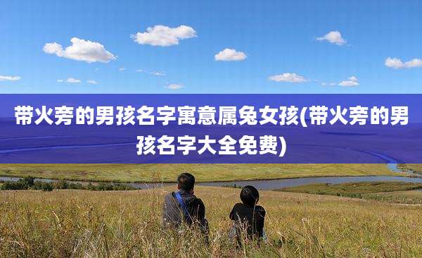 带火旁的男孩名字寓意属兔女孩(带火旁的男孩名字大全免费)
