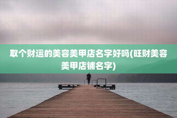 取个财运的美容美甲店名字好吗(旺财美容美甲店铺名字)