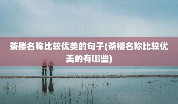 茶楼名称比较优美的句子(茶楼名称比较优美的有哪些)