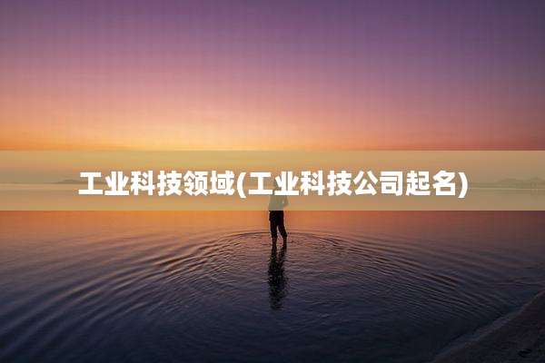 工业科技领域(工业科技公司起名)