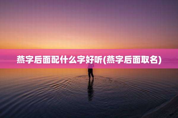 燕字后面配什么字好听(燕字后面取名)