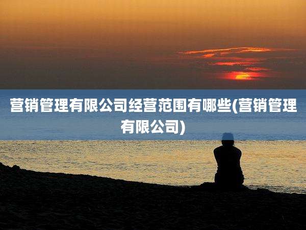 营销管理有限公司经营范围有哪些(营销管理有限公司)