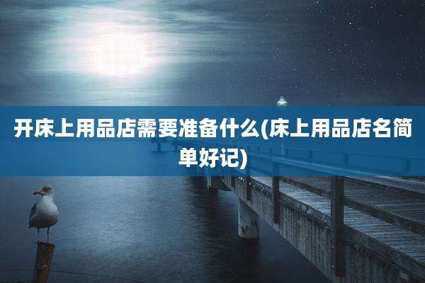 开床上用品店需要准备什么(床上用品店名简单好记)