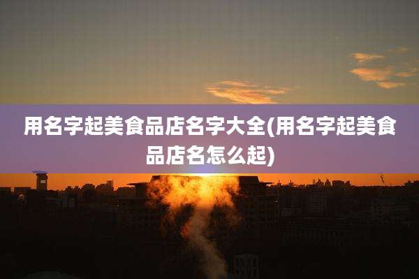 用名字起美食品店名字大全(用名字起美食品店名怎么起)