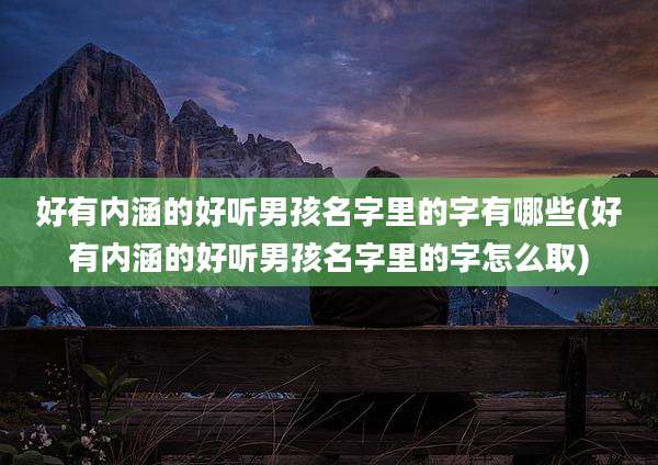 好有内涵的好听男孩名字里的字有哪些(好有内涵的好听男孩名字里的字怎么取)