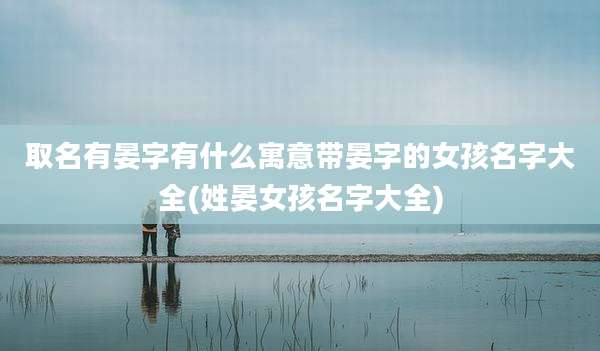 取名有晏字有什么寓意带晏字的女孩名字大全(姓晏女孩名字大全)
