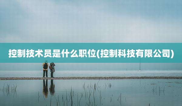 控制技术员是什么职位(控制科技有限公司)