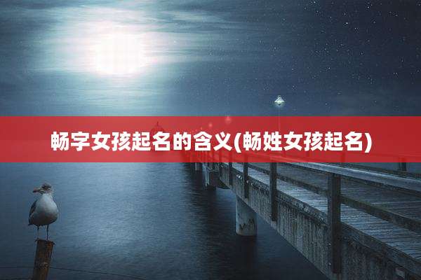 畅字女孩起名的含义(畅姓女孩起名)