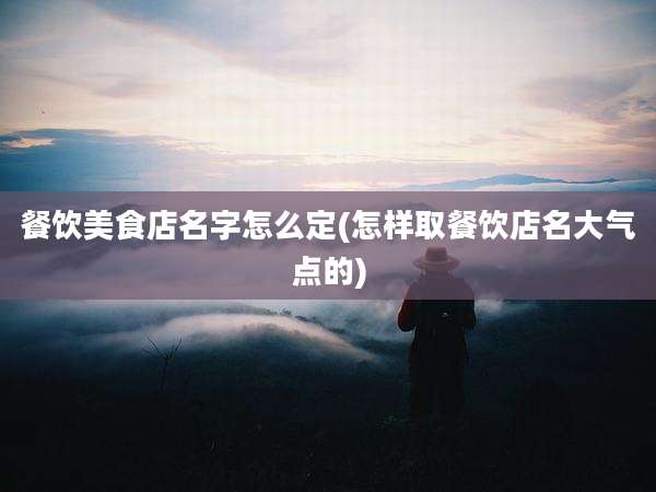 餐饮美食店名字怎么定(怎样取餐饮店名大气点的)