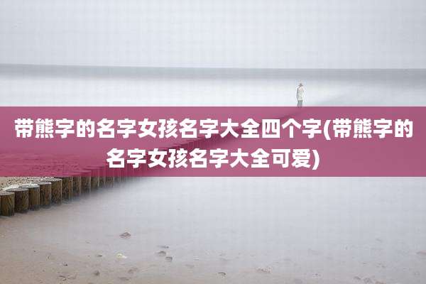 带熊字的名字女孩名字大全四个字(带熊字的名字女孩名字大全可爱)