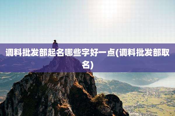 调料批发部起名哪些字好一点(调料批发部取名)