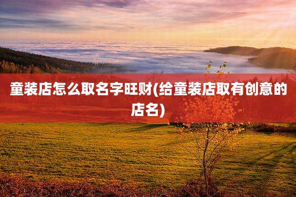 童装店怎么取名字旺财(给童装店取有创意的店名)