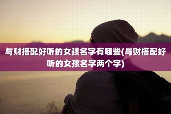 与财搭配好听的女孩名字有哪些(与财搭配好听的女孩名字两个字)