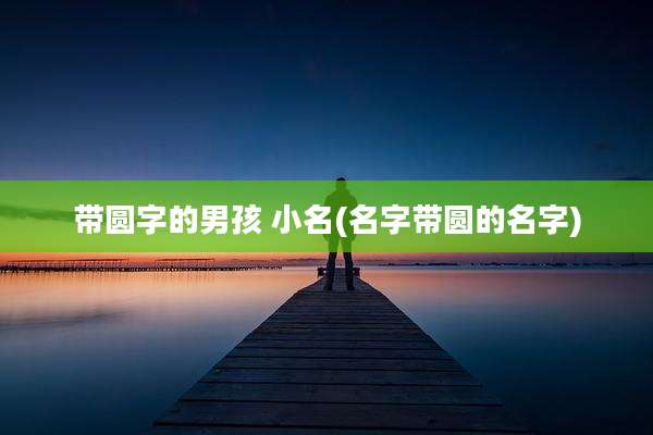 带圆字的男孩 小名(名字带圆的名字)