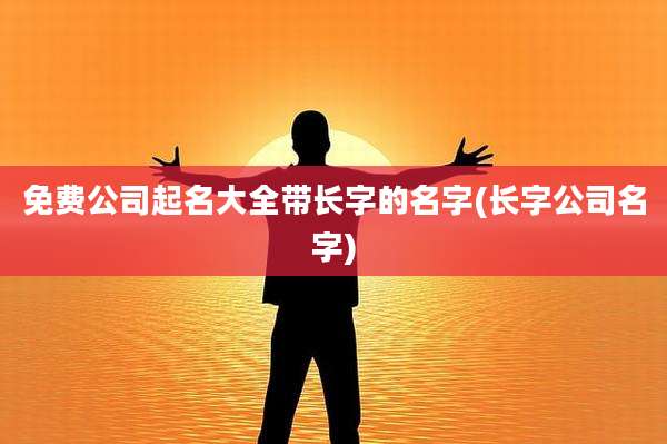 免费公司起名大全带长字的名字(长字公司名字)