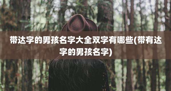 带达字的男孩名字大全双字有哪些(带有达字的男孩名字)