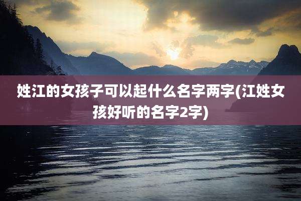 姓江的女孩子可以起什么名字两字(江姓女孩好听的名字2字)