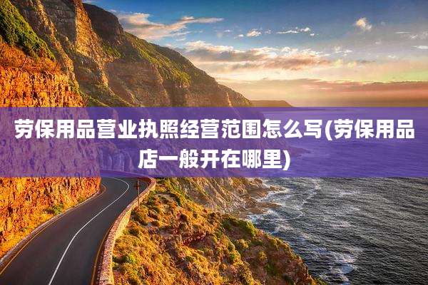 劳保用品营业执照经营范围怎么写(劳保用品店一般开在哪里)