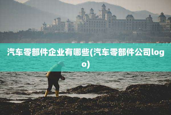 汽车零部件企业有哪些(汽车零部件公司logo)