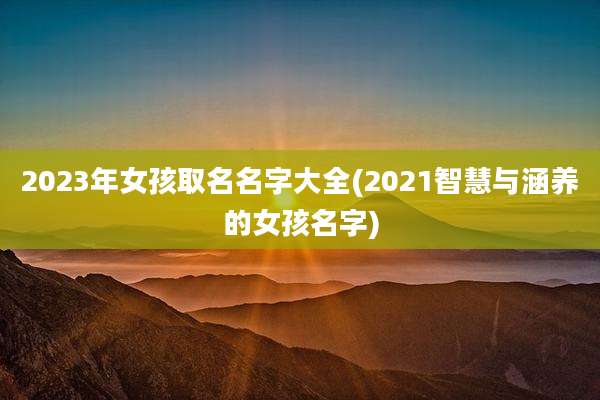 2023年女孩取名名字大全(2021智慧与涵养的女孩名字)