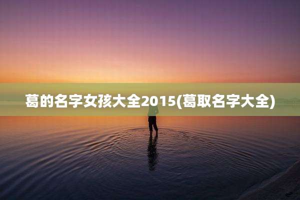 葛的名字女孩大全2015(葛取名字大全)