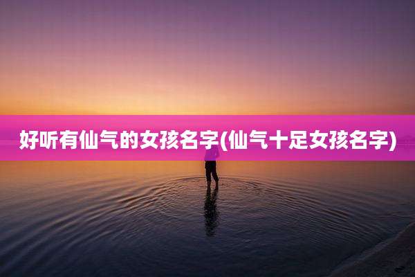 好听有仙气的女孩名字(仙气十足女孩名字)