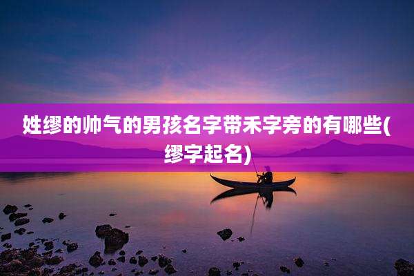 姓缪的帅气的男孩名字带禾字旁的有哪些(缪字起名)