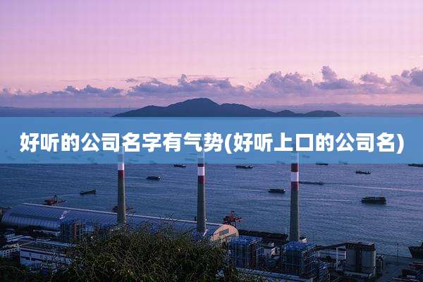 好听的公司名字有气势(好听上口的公司名)