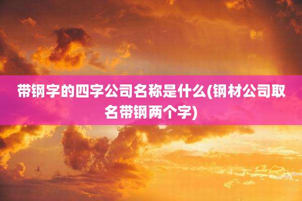 带钢字的四字公司名称是什么(钢材公司取名带钢两个字)