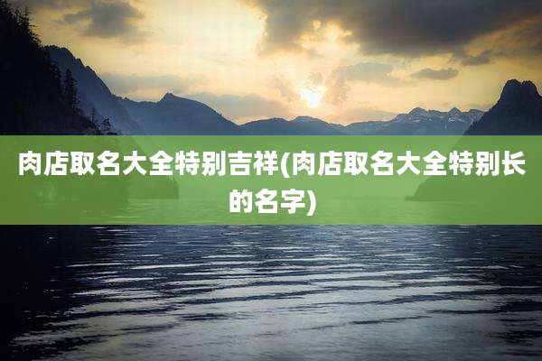 肉店取名大全特别吉祥(肉店取名大全特别长的名字)