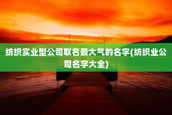 纺织实业型公司取名最大气的名字(纺织业公司名字大全)