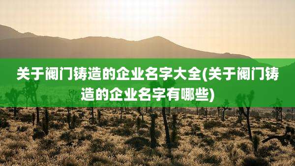关于阀门铸造的企业名字大全(关于阀门铸造的企业名字有哪些)
