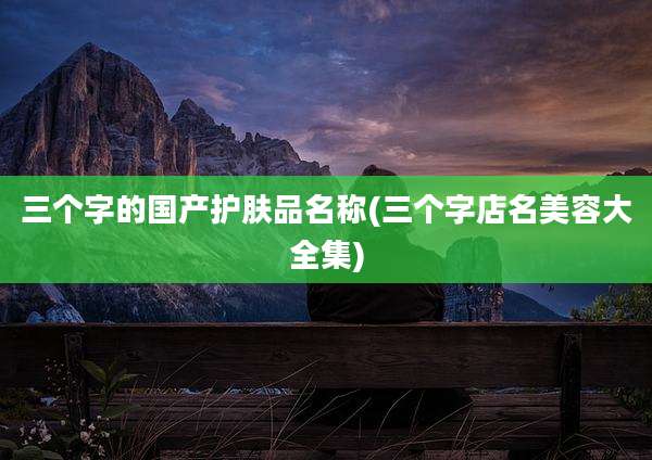 三个字的国产护肤品名称(三个字店名美容大全集)