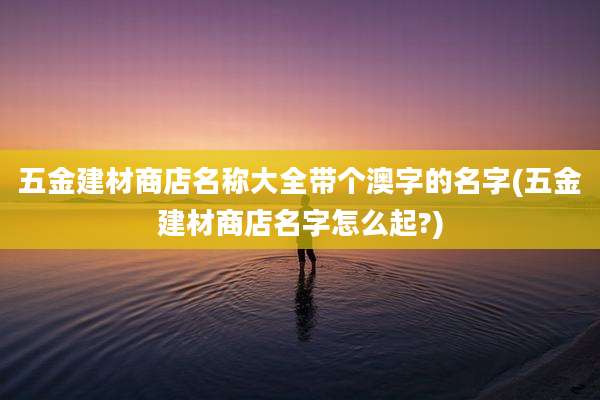 五金建材商店名称大全带个澳字的名字(五金建材商店名字怎么起?)