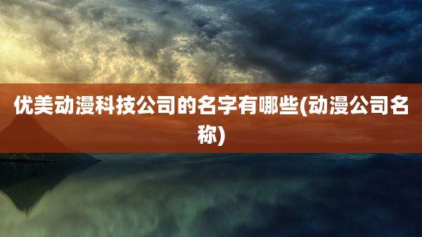 优美动漫科技公司的名字有哪些(动漫公司名称)