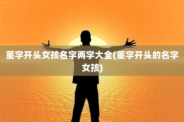董字开头女孩名字两字大全(董字开头的名字女孩)