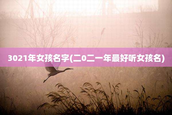 3021年女孩名字(二0二一年最好听女孩名)