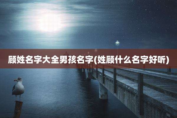 顾姓名字大全男孩名字(姓顾什么名字好听)