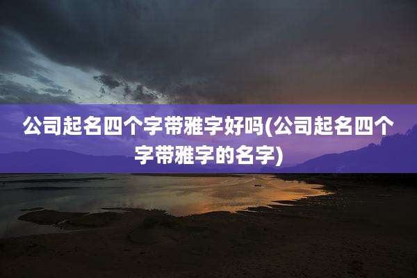 公司起名四个字带雅字好吗(公司起名四个字带雅字的名字)