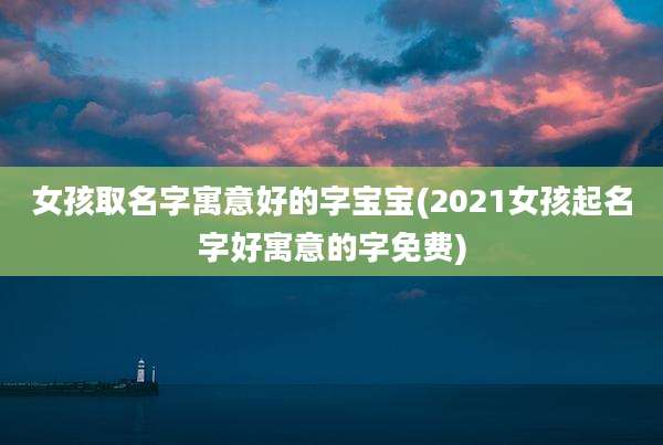女孩取名字寓意好的字宝宝(2021女孩起名字好寓意的字免费)