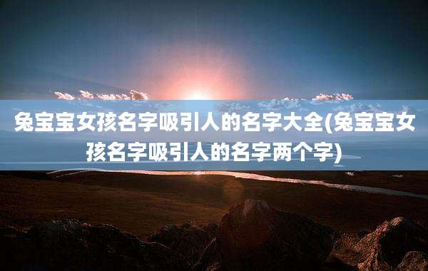 兔宝宝女孩名字吸引人的名字大全(兔宝宝女孩名字吸引人的名字两个字)