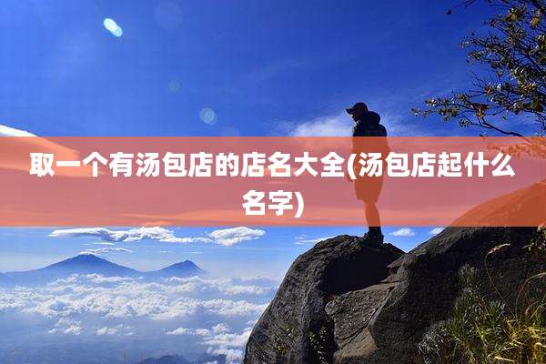 取一个有汤包店的店名大全(汤包店起什么名字)