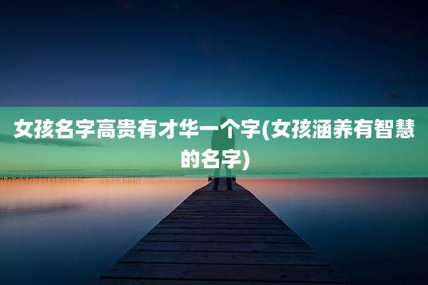 女孩名字高贵有才华一个字(女孩涵养有智慧的名字)